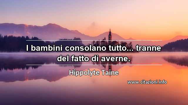 “I bambini consolano tutto... tranne del fatto di averne.”