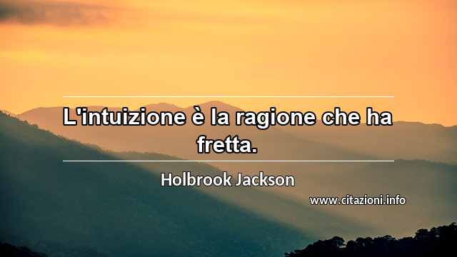 “L'intuizione è la ragione che ha fretta.”