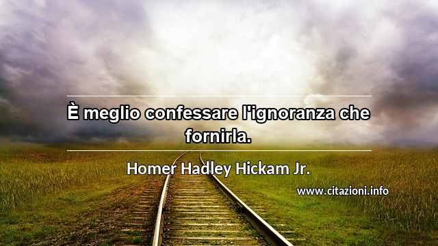 “È meglio confessare l'ignoranza che fornirla.”