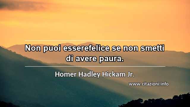 “Non puoi esserefelice se non smetti di avere paura.”