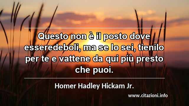 “Questo non è il posto dove esseredeboli, ma se lo sei, tienilo per te e vattene da qui più presto che puoi.”