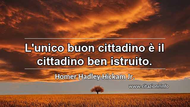 “L'unico buon cittadino è il cittadino ben istruito.”