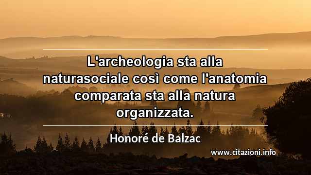 “L'archeologia sta alla naturasociale così come l'anatomia comparata sta alla natura organizzata.”