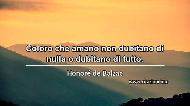 “Coloro che amano non dubitano di nulla o dubitano di tutto.”