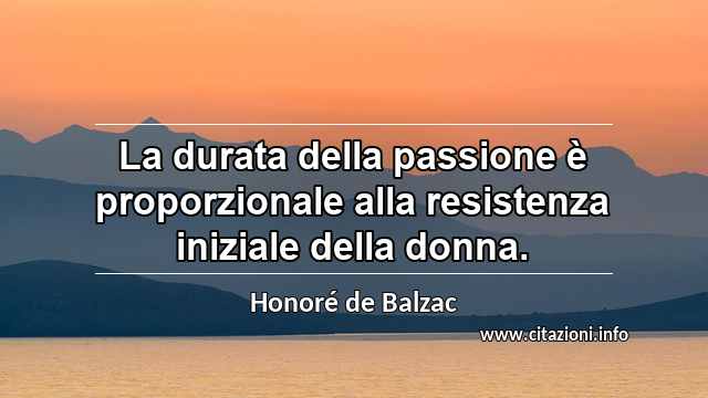 “La durata della passione è proporzionale alla resistenza iniziale della donna.”