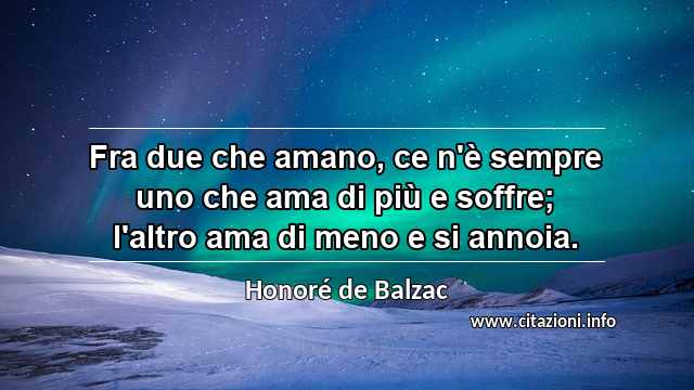 “Fra due che amano, ce n'è sempre uno che ama di più e soffre; l'altro ama di meno e si annoia.”