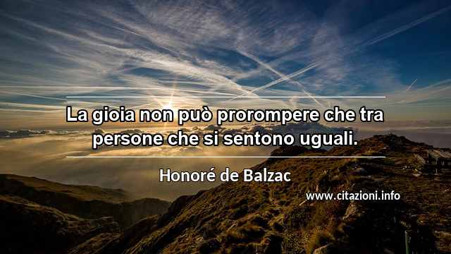 “La gioia non può prorompere che tra persone che si sentono uguali.”