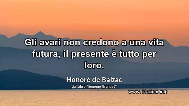 “Gli avari non credono a una vita futura, il presente è tutto per loro.”