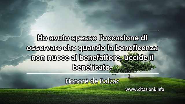“Ho avuto spesso l'occasione di osservare che quando la beneficenza non nuoce al benefattore, uccide il beneficato.”