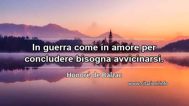 “In guerra come in amore per concludere bisogna avvicinarsi.”