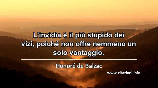 “L'invidia è il più stupido dei vizi, poiché non offre nemmeno un solo vantaggio.”