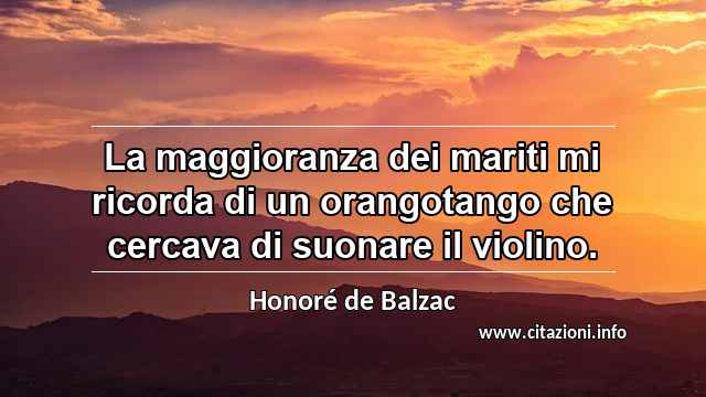 “La maggioranza dei mariti mi ricorda di un orangotango che cercava di suonare il violino.”