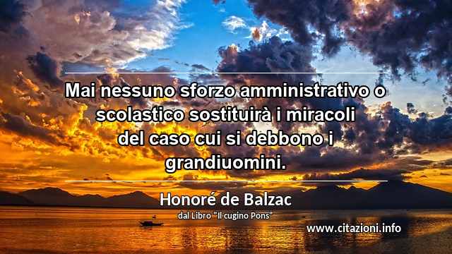 “Mai nessuno sforzo amministrativo o scolastico sostituirà i miracoli del caso cui si debbono i grandiuomini.”