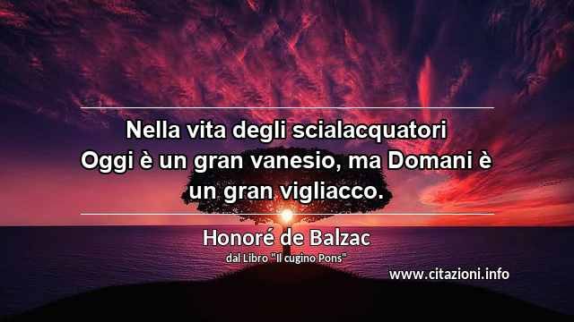 “Nella vita degli scialacquatori Oggi è un gran vanesio, ma Domani è un gran vigliacco.”