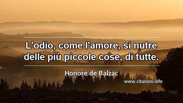 “L'odio, come l'amore, si nutre delle più piccole cose, di tutte.”
