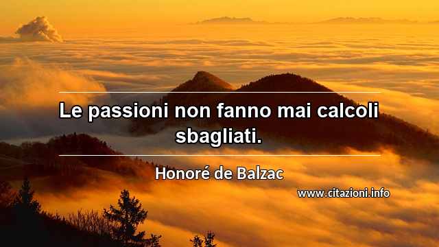 “Le passioni non fanno mai calcoli sbagliati.”