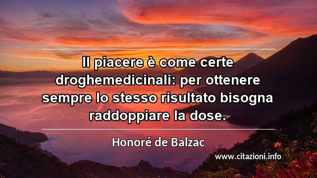 “Il piacere è come certe droghemedicinali: per ottenere sempre lo stesso risultato bisogna raddoppiare la dose.”