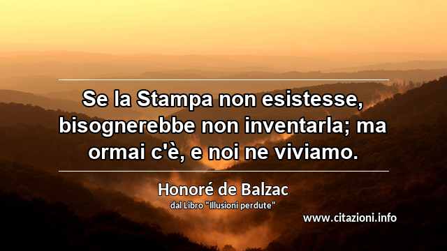 “Se la Stampa non esistesse, bisognerebbe non inventarla; ma ormai c'è, e noi ne viviamo.”