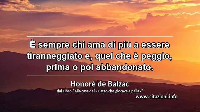 “È sempre chi ama di più a essere tiranneggiato e, quel che è peggio, prima o poi abbandonato.”