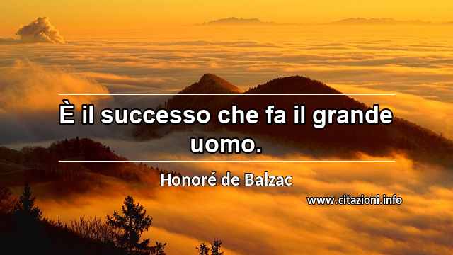 “È il successo che fa il grande uomo.”