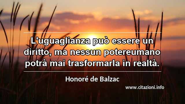 “L'uguaglianza può essere un diritto, ma nessun potereumano potrà mai trasformarla in realtà.”