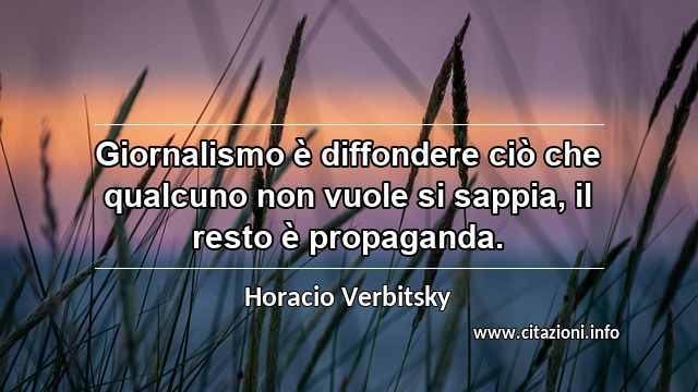 “Giornalismo è diffondere ciò che qualcuno non vuole si sappia, il resto è propaganda.”