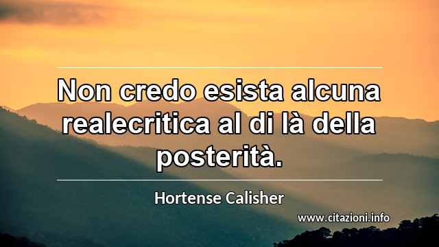 “Non credo esista alcuna realecritica al di là della posterità.”