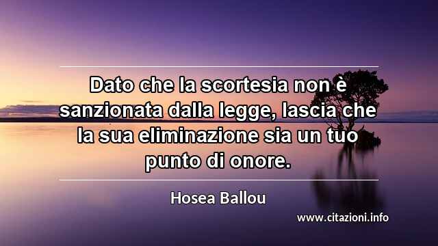 “Dato che la scortesia non è sanzionata dalla legge, lascia che la sua eliminazione sia un tuo punto di onore.”