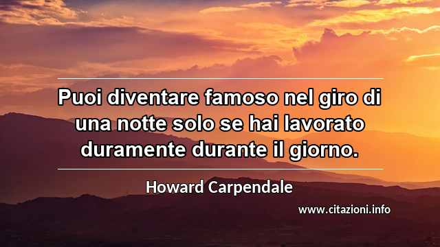 “Puoi diventare famoso nel giro di una notte solo se hai lavorato duramente durante il giorno.”
