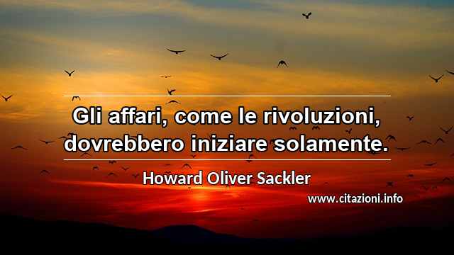 “Gli affari, come le rivoluzioni, dovrebbero iniziare solamente.”