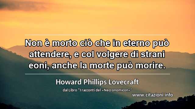 “Non è morto ciò che in eterno può attendere, e col volgere di strani eoni, anche la morte può morire.”