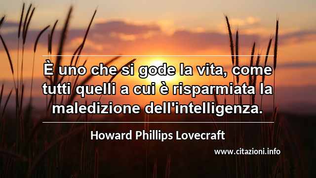 “È uno che si gode la vita, come tutti quelli a cui è risparmiata la maledizione dell'intelligenza.”