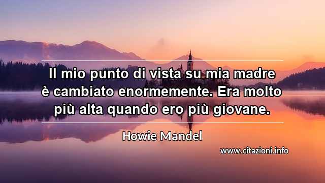 “Il mio punto di vista su mia madre è cambiato enormemente. Era molto più alta quando ero più giovane.”