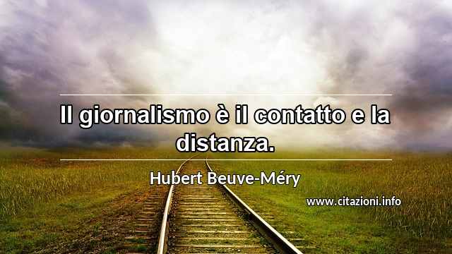 “Il giornalismo è il contatto e la distanza.”