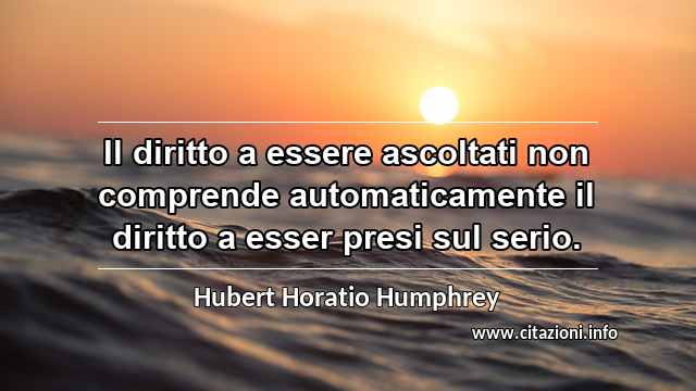 “Il diritto a essere ascoltati non comprende automaticamente il diritto a esser presi sul serio.”