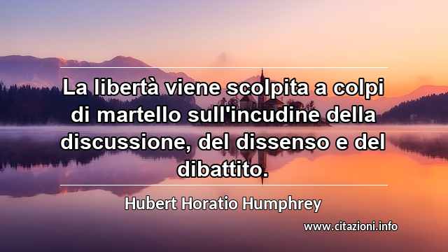 “La libertà viene scolpita a colpi di martello sull'incudine della discussione, del dissenso e del dibattito.”