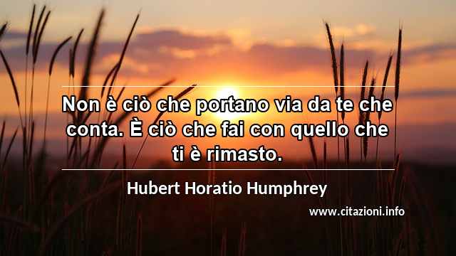 “Non è ciò che portano via da te che conta. È ciò che fai con quello che ti è rimasto.”