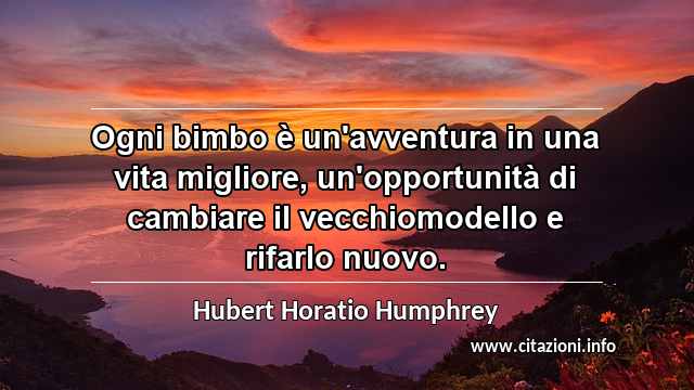 “Ogni bimbo è un'avventura in una vita migliore, un'opportunità di cambiare il vecchiomodello e rifarlo nuovo.”