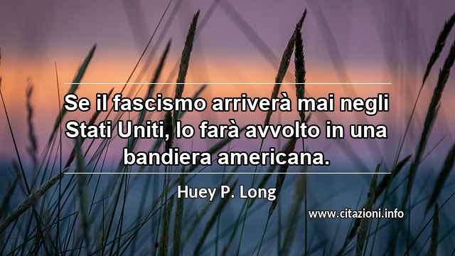 “Se il fascismo arriverà mai negli Stati Uniti, lo farà avvolto in una bandiera americana.”