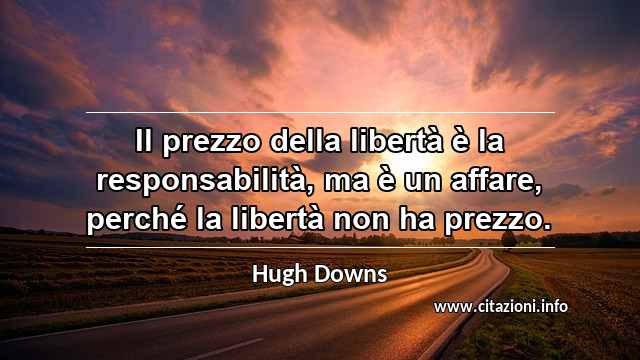“Il prezzo della libertà è la responsabilità, ma è un affare, perché la libertà non ha prezzo.”