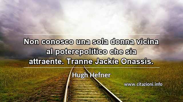“Non conosco una sola donna vicina al poterepolitico che sia attraente. Tranne Jackie Onassis.”