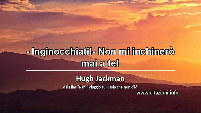 “- Inginocchiati!- Non mi inchinerò mai a te!”