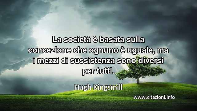“La società è basata sulla concezione che ognuno è uguale, ma i mezzi di sussistenza sono diversi per tutti.”