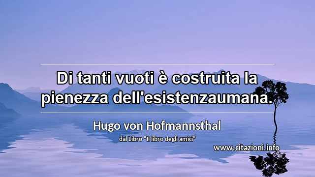 “Di tanti vuoti è costruita la pienezza dell'esistenzaumana.”