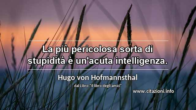 “La più pericolosa sorta di stupidità è un'acuta intelligenza.”