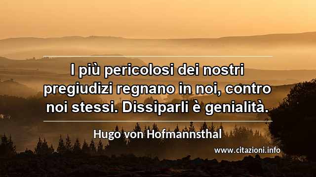 “I più pericolosi dei nostri pregiudizi regnano in noi, contro noi stessi. Dissiparli è genialità.”
