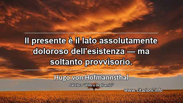 “Il presente è il lato assolutamente doloroso dell'esistenza — ma soltanto provvisorio.”
