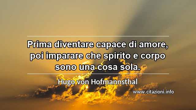 “Prima diventare capace di amore, poi imparare che spirito e corpo sono una cosa sola.”