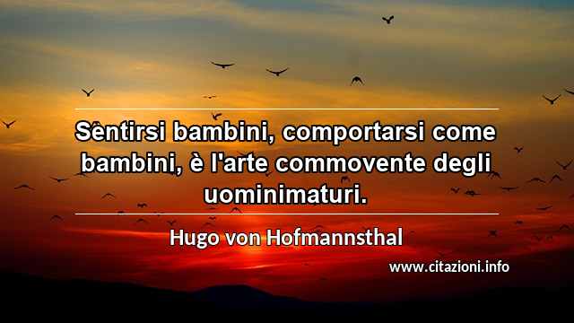 “Sentirsi bambini, comportarsi come bambini, è l'arte commovente degli uominimaturi.”