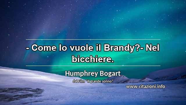 “- Come lo vuole il Brandy?- Nel bicchiere.”